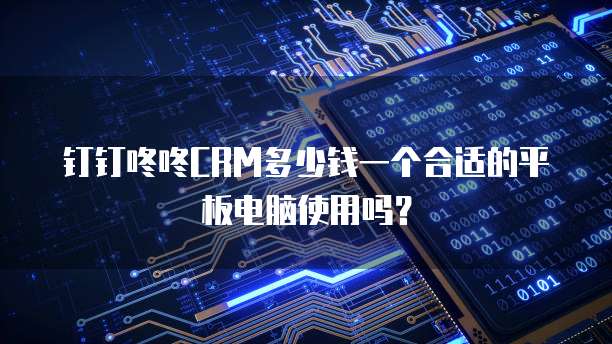 钉钉咚咚CRM多少钱一个合适的平板电脑使用吗?