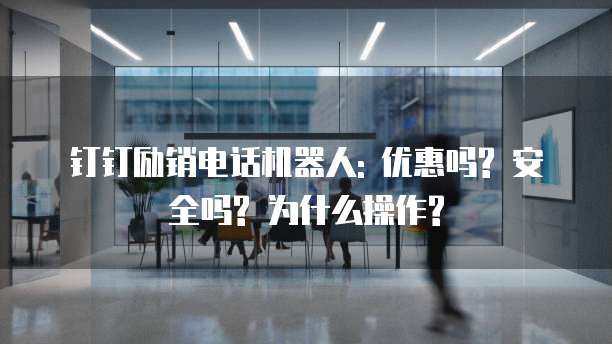 钉钉励销电话机器人: 优惠吗? 安全吗? 为什么操作?