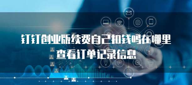 钉钉创业版续费自己扣钱吗在哪里查看订单记录信息