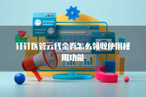 钉钉医管云代金券怎么领取使用权限功能
