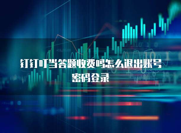 钉钉叮当答题收费吗怎么退出账号密码登录