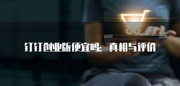 钉钉创业版便宜吗：真相与评价