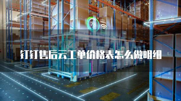 钉钉售后云工单价格表怎么做明细