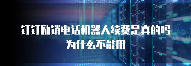 钉钉励销电话机器人续费是真的吗为什么不能用