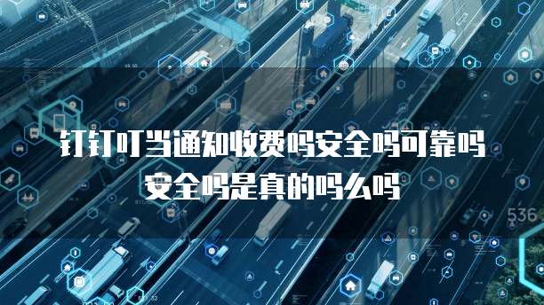 钉钉叮当通知收费吗安全吗可靠吗安全吗是真的吗么吗
