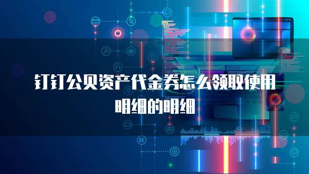 钉钉公贝资产代金券怎么领取使用明细的明细