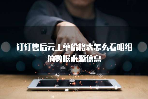 钉钉售后云工单价格表怎么看明细的数据来源信息