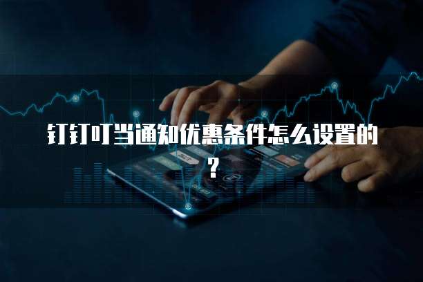 钉钉叮当通知优惠条件怎么设置的?
