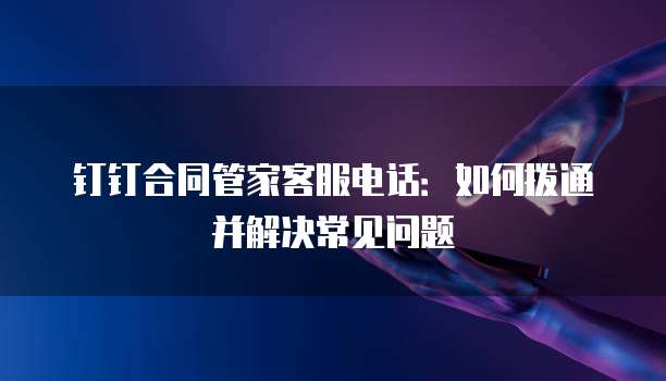 钉钉合同管家客服电话:如何拨通并解决常见问题