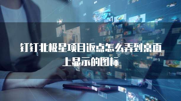 钉钉北极星项目返点怎么弄到桌面上显示的图标