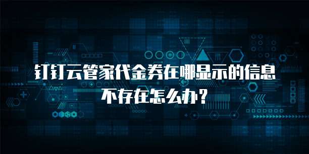 钉钉云管家代金券在哪显示的信息不存在怎么办？