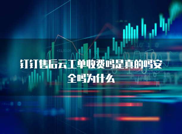 钉钉售后云工单收费吗是真的吗安全吗为什么