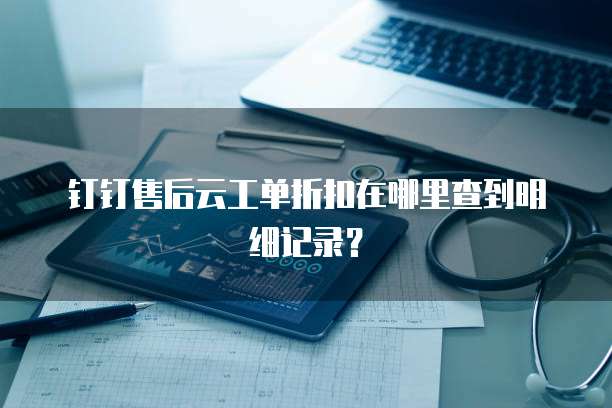 钉钉售后云工单折扣在哪里查到明细记录?