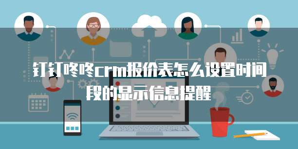 钉钉咚咚crm报价表怎么设置时间段的显示信息提醒