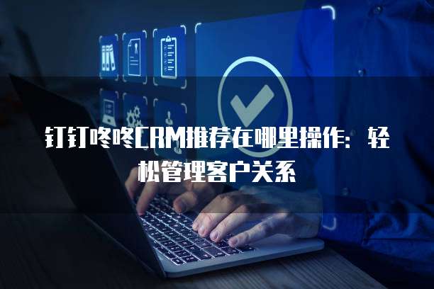 钉钉咚咚CRM推荐在哪里操作：轻松管理客户关系