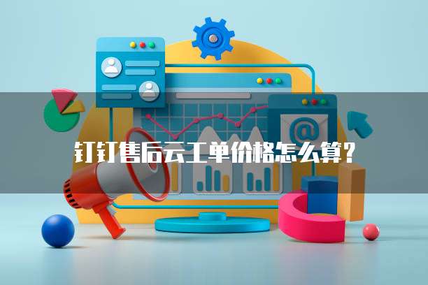 钉钉售后云工单价格怎么算？