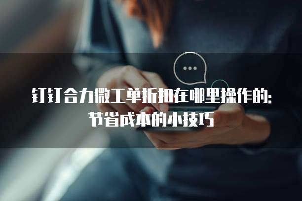 钉钉合力微工单折扣在哪里操作的: 节省成本的小技巧