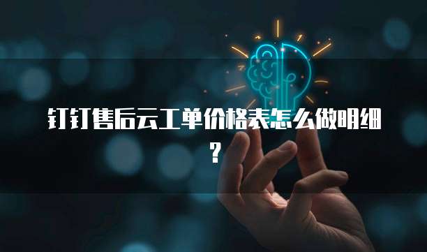 钉钉售后云工单价格表怎么做明细?