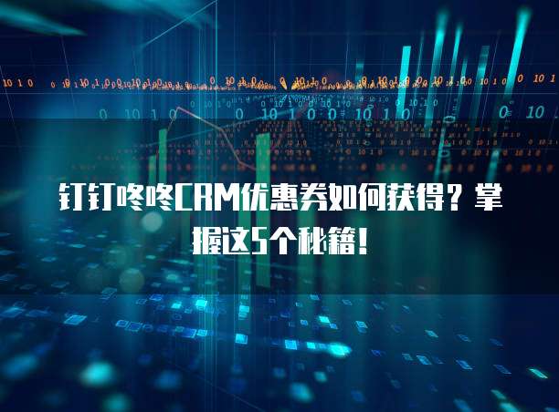 钉钉咚咚CRM优惠券如何获得？掌握这5个秘籍！