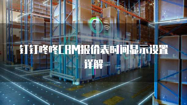 钉钉咚咚CRM报价表时间显示设置详解
