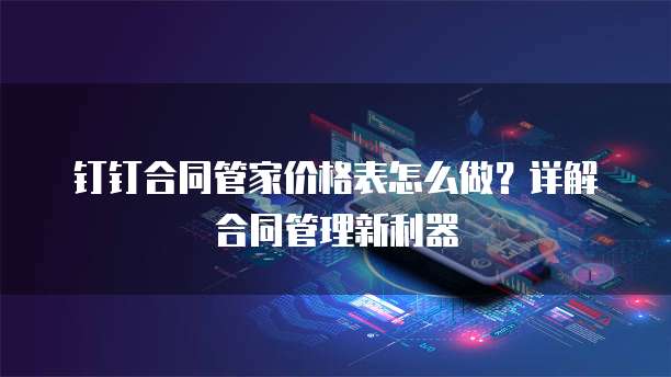 钉钉合同管家价格表怎么做？详解合同管理新利器