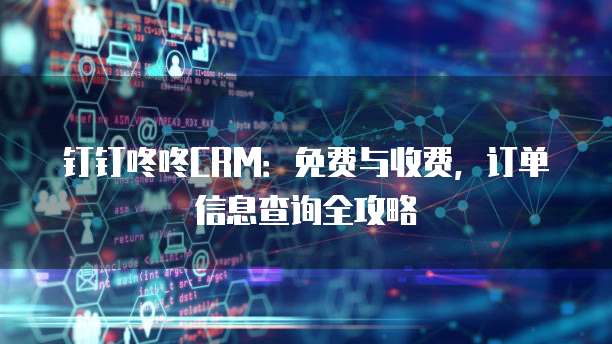钉钉咚咚CRM：免费与收费，订单信息查询全攻略