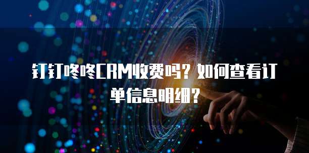 钉钉咚咚CRM收费吗？如何查看订单信息明细？