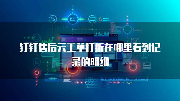 钉钉售后云工单打折在哪里看到记录的明细