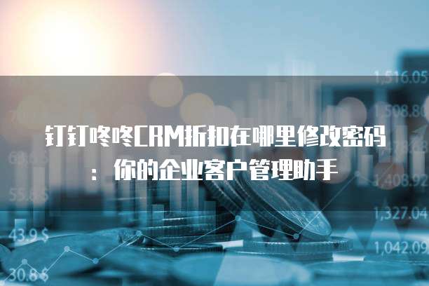 钉钉咚咚CRM折扣在哪里修改密码：你的企业客户管理助手