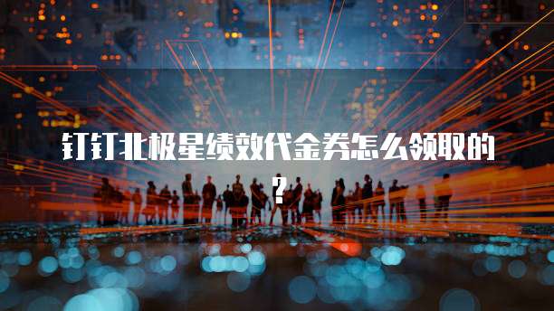 钉钉北极星绩效代金券怎么领取的？