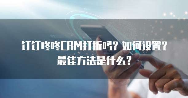 钉钉咚咚CRM打折吗？如何设置？最佳方法是什么？