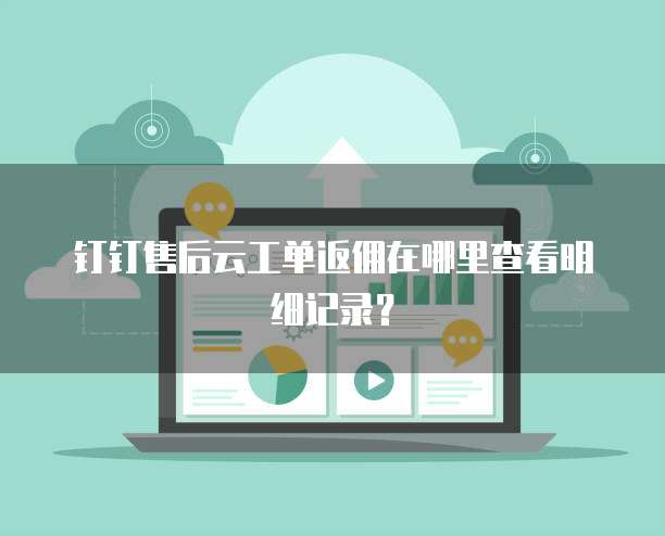 钉钉售后云工单返佣在哪里查看明细记录?