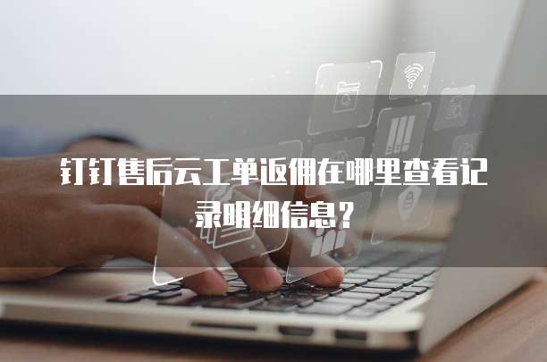钉钉售后云工单返佣在哪里查看记录明细信息?