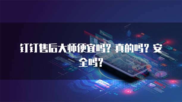 钉钉售后大师便宜吗?真的吗?安全吗?
