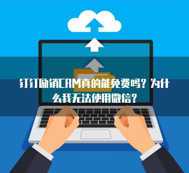 钉钉励销CRM真的能免费吗?为什么我无法使用微信?