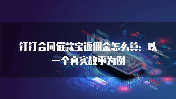 钉钉合同催款宝返佣金怎么算:以一个真实故事为例