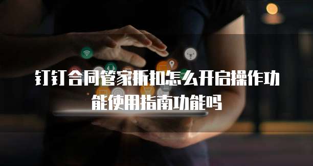 钉钉合同管家折扣怎么开启操作功能使用指南功能吗