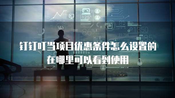 钉钉叮当项目优惠条件怎么设置的在哪里可以看到使用
