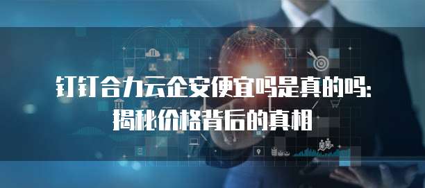 钉钉合力云企安便宜吗是真的吗：揭秘价格背后的真相
