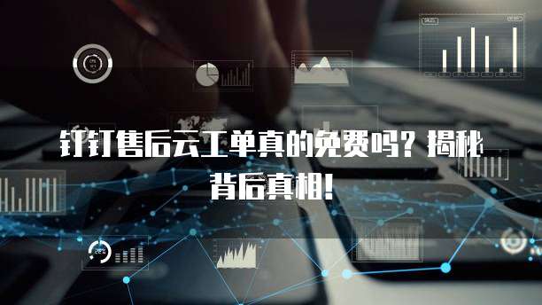 钉钉售后云工单真的免费吗？揭秘背后真相！