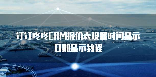 钉钉咚咚CRM报价表设置时间显示日期显示教程