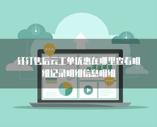 钉钉售后云工单优惠在哪里查看明细记录明细信息明细