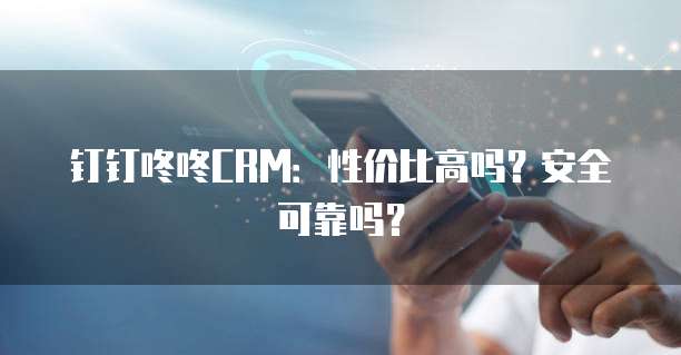 钉钉咚咚CRM：性价比高吗？安全可靠吗？