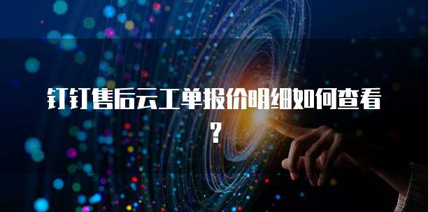 钉钉售后云工单报价明细如何查看?