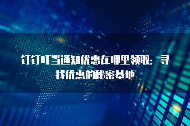 钉钉叮当通知优惠在哪里领取：寻找优惠的秘密基地