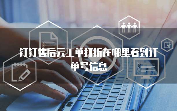 钉钉售后云工单打折在哪里看到订单号信息
