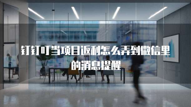 钉钉叮当项目返利怎么弄到微信里的消息提醒