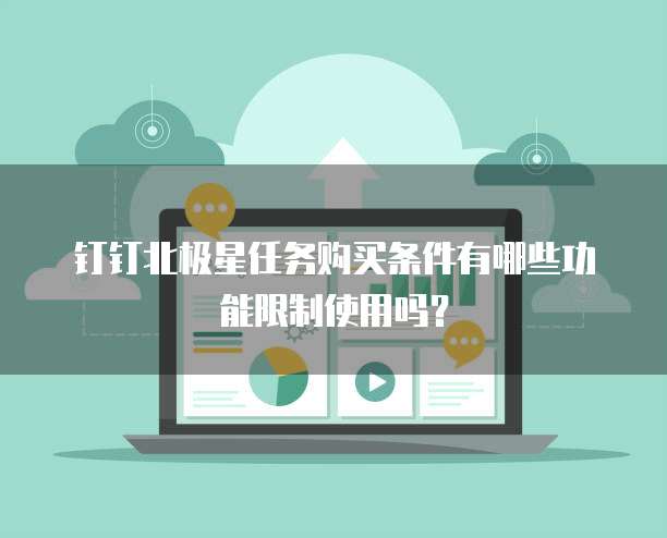钉钉北极星任务购买条件有哪些功能限制使用吗?
