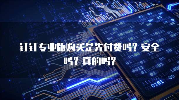 钉钉专业版购买是先付费吗?安全吗?真的吗?