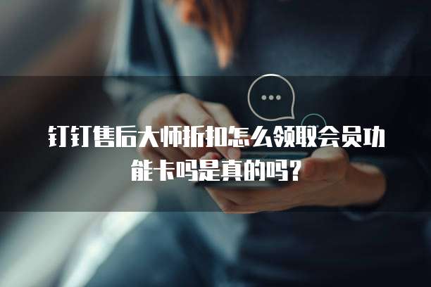 钉钉售后大师折扣怎么领取会员功能卡吗是真的吗?